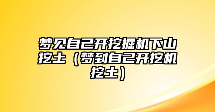 夢(mèng)見自己開挖掘機(jī)下山挖土（夢(mèng)到自己開挖機(jī)挖土）