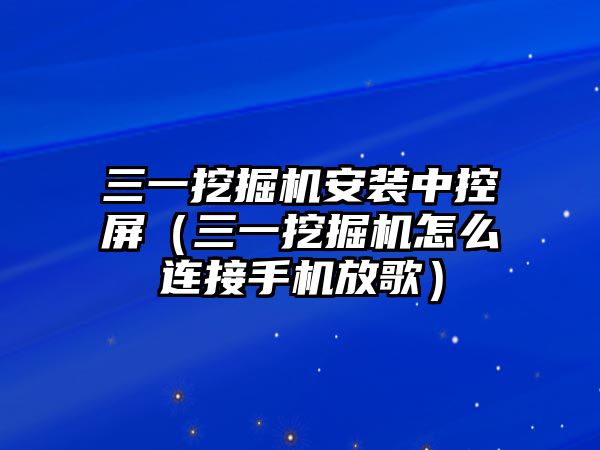 三一挖掘機(jī)安裝中控屏（三一挖掘機(jī)怎么連接手機(jī)放歌）