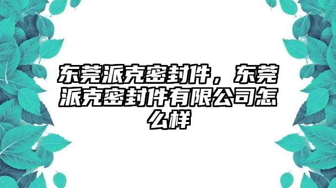 東莞派克密封件，東莞派克密封件有限公司怎么樣