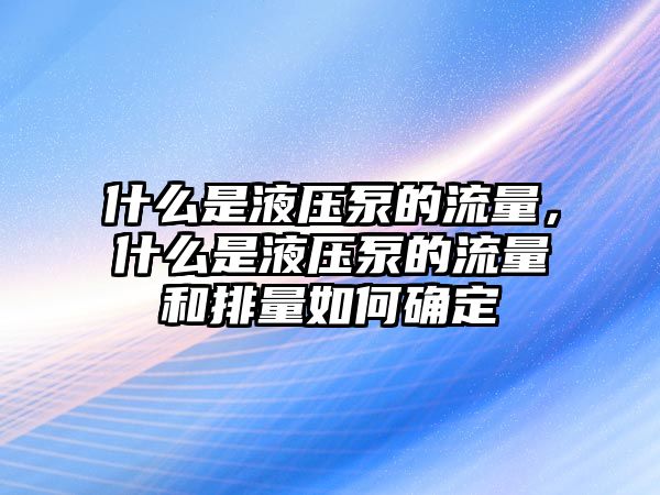 什么是液壓泵的流量，什么是液壓泵的流量和排量如何確定