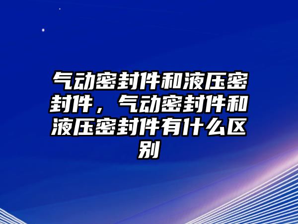 氣動密封件和液壓密封件，氣動密封件和液壓密封件有什么區(qū)別