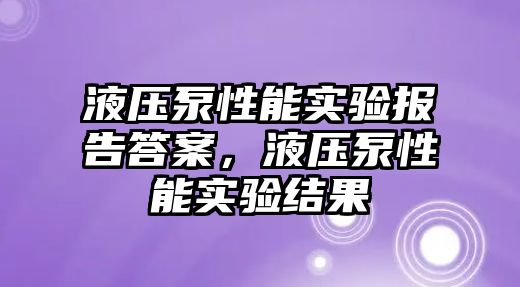 液壓泵性能實驗報告答案，液壓泵性能實驗結(jié)果