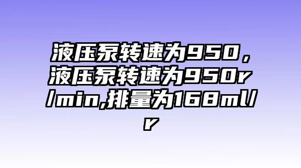 液壓泵轉(zhuǎn)速為950，液壓泵轉(zhuǎn)速為950r/min,排量為168ml/r