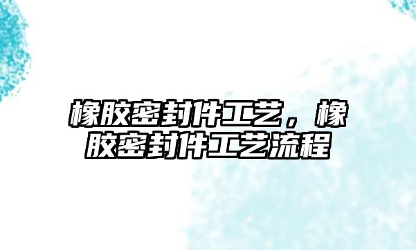 橡膠密封件工藝，橡膠密封件工藝流程