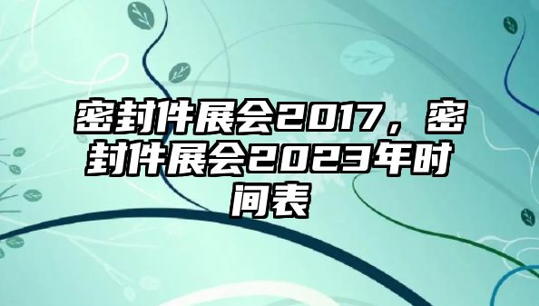 密封件展會(huì)2017，密封件展會(huì)2023年時(shí)間表