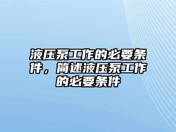 液壓泵工作的必要條件，簡述液壓泵工作的必要條件