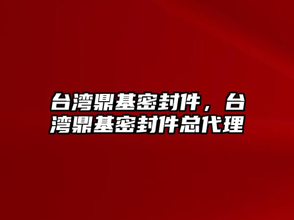 臺(tái)灣鼎基密封件，臺(tái)灣鼎基密封件總代理