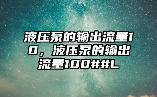 液壓泵的輸出流量10，液壓泵的輸出流量100##L