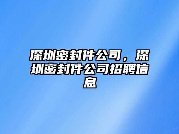 深圳密封件公司，深圳密封件公司招聘信息