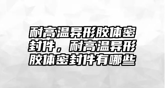 耐高溫異形膠體密封件，耐高溫異形膠體密封件有哪些