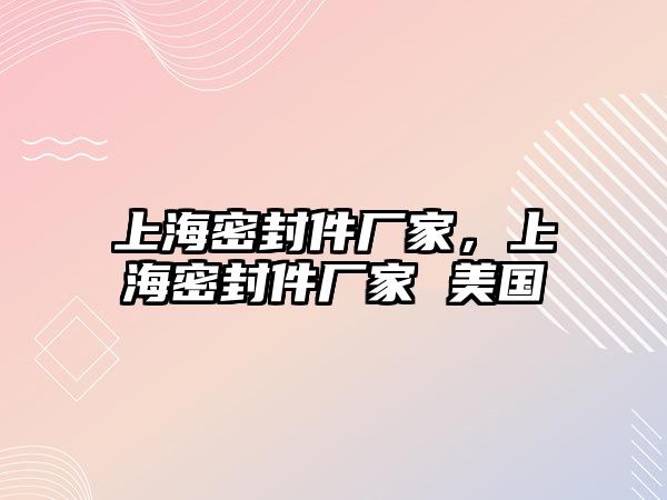 上海密封件廠家，上海密封件廠家 美國