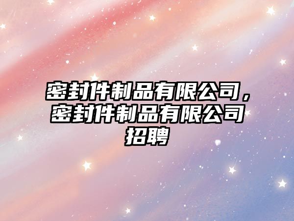 密封件制品有限公司，密封件制品有限公司招聘