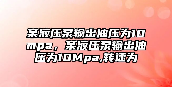 某液壓泵輸出油壓為10mpa，某液壓泵輸出油壓為10Mpa,轉(zhuǎn)速為