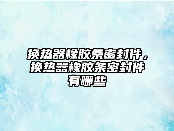 換熱器橡膠條密封件，換熱器橡膠條密封件有哪些