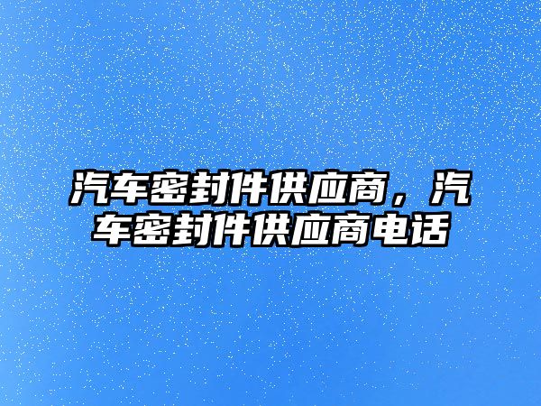 汽車密封件供應(yīng)商，汽車密封件供應(yīng)商電話