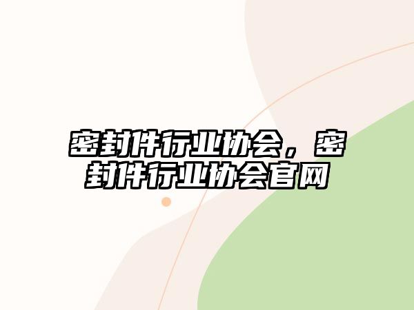 密封件行業(yè)協(xié)會(huì)，密封件行業(yè)協(xié)會(huì)官網(wǎng)