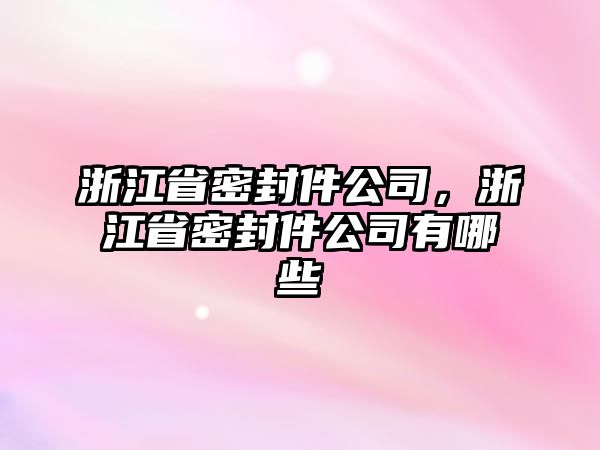 浙江省密封件公司，浙江省密封件公司有哪些