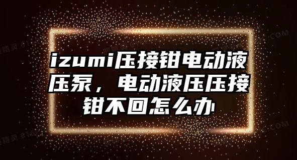 izumi壓接鉗電動液壓泵，電動液壓壓接鉗不回怎么辦