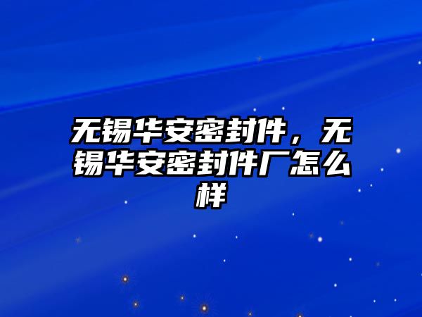 無錫華安密封件，無錫華安密封件廠怎么樣