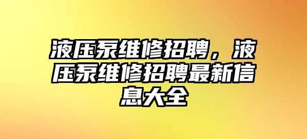 液壓泵維修招聘，液壓泵維修招聘最新信息大全