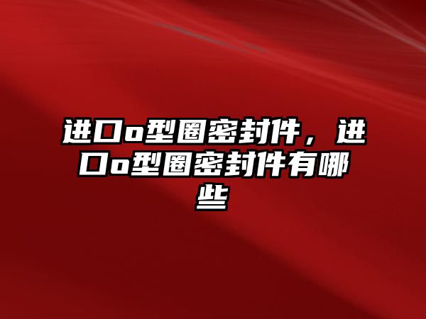 進(jìn)口o型圈密封件，進(jìn)口o型圈密封件有哪些