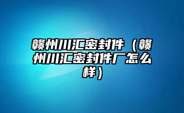 贛州川匯密封件（贛州川匯密封件廠怎么樣）