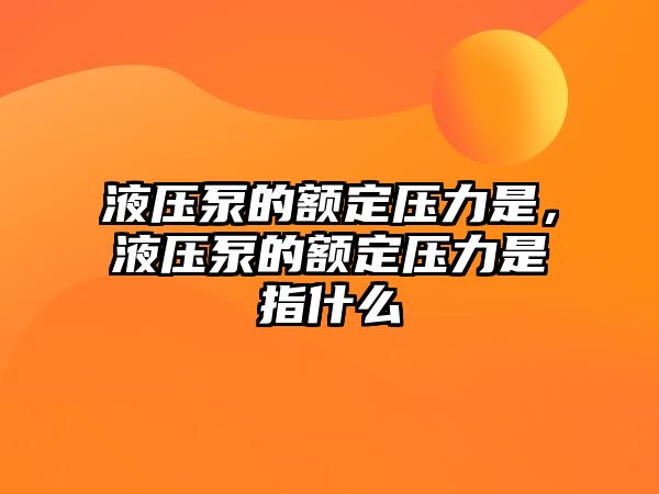 液壓泵的額定壓力是，液壓泵的額定壓力是指什么