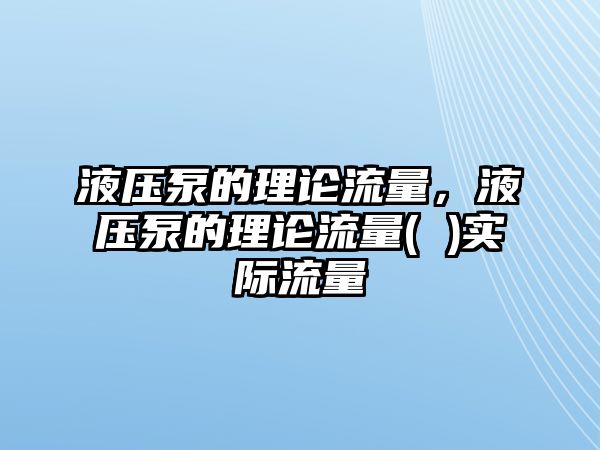 液壓泵的理論流量，液壓泵的理論流量( )實(shí)際流量