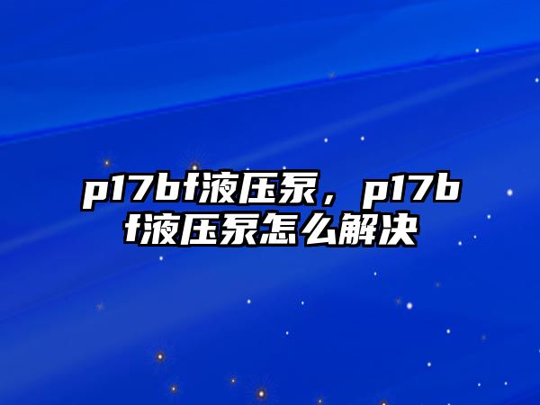 p17bf液壓泵，p17bf液壓泵怎么解決