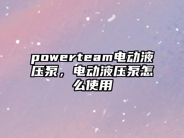 powerteam電動液壓泵，電動液壓泵怎么使用