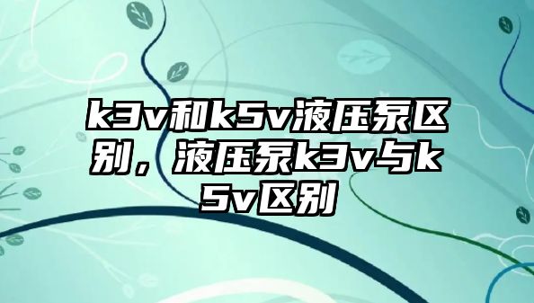 k3v和k5v液壓泵區(qū)別，液壓泵k3v與k5v區(qū)別