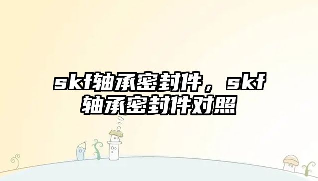 skf軸承密封件，skf軸承密封件對照