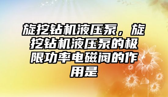 旋挖鉆機液壓泵，旋挖鉆機液壓泵的極限功率電磁閥的作用是