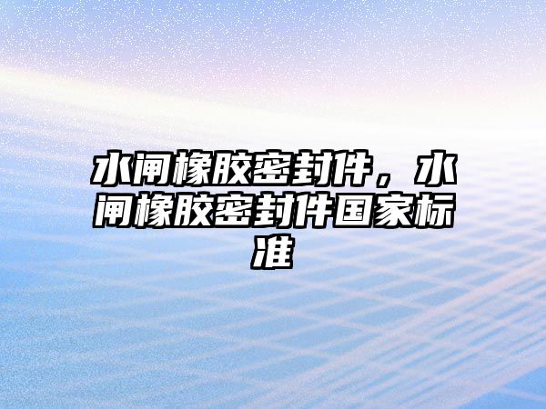 水閘橡膠密封件，水閘橡膠密封件國(guó)家標(biāo)準(zhǔn)