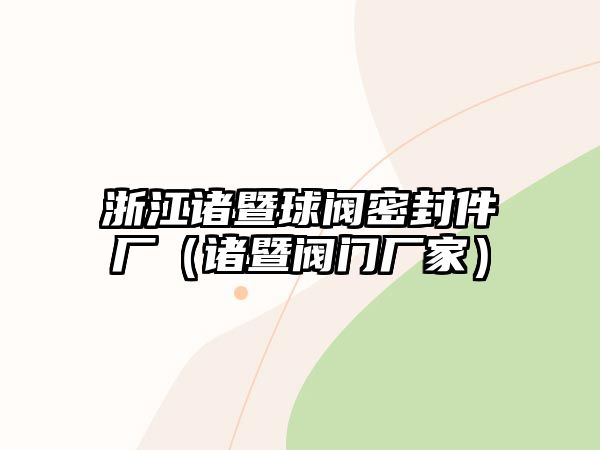 浙江諸暨球閥密封件廠（諸暨閥門廠家）