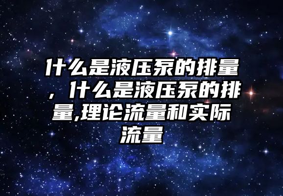 什么是液壓泵的排量，什么是液壓泵的排量,理論流量和實(shí)際流量