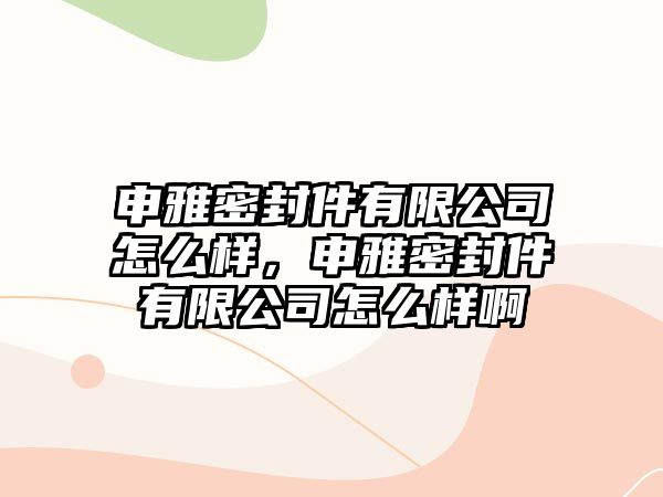 申雅密封件有限公司怎么樣，申雅密封件有限公司怎么樣啊