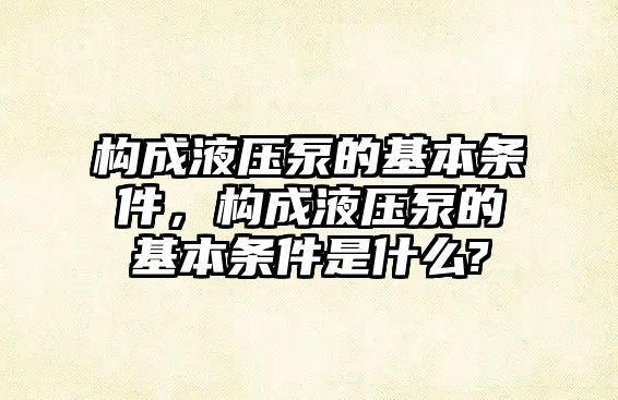 構(gòu)成液壓泵的基本條件，構(gòu)成液壓泵的基本條件是什么?