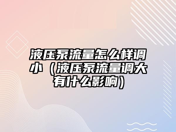 液壓泵流量怎么樣調(diào)小（液壓泵流量調(diào)大有什么影響）