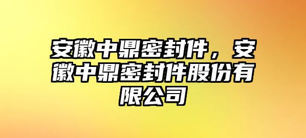 安徽中鼎密封件，安徽中鼎密封件股份有限公司