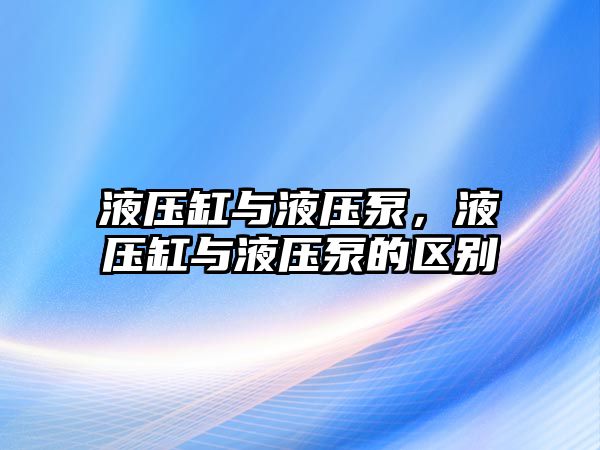 液壓缸與液壓泵，液壓缸與液壓泵的區(qū)別