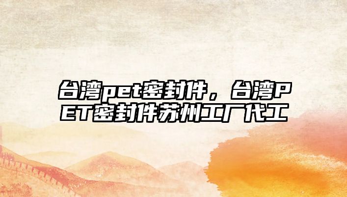 臺(tái)灣pet密封件，臺(tái)灣PET密封件蘇州工廠代工