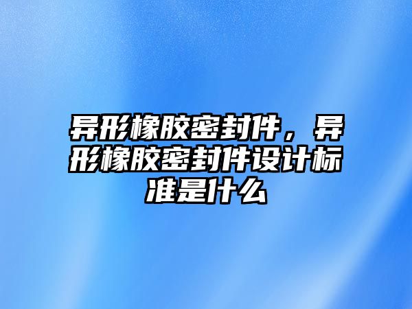 異形橡膠密封件，異形橡膠密封件設(shè)計(jì)標(biāo)準(zhǔn)是什么