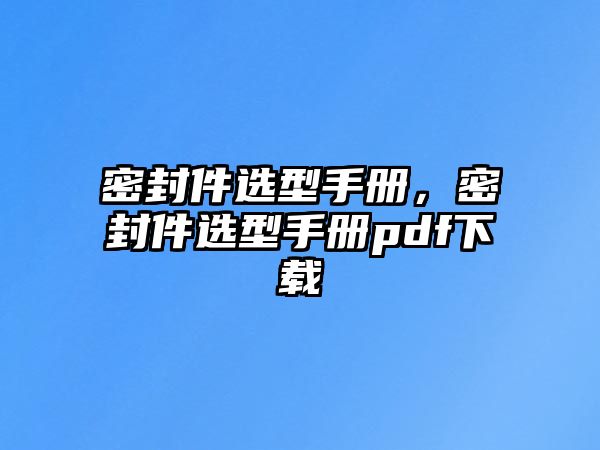 密封件選型手冊，密封件選型手冊pdf下載