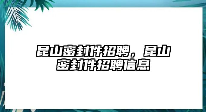 昆山密封件招聘，昆山密封件招聘信息