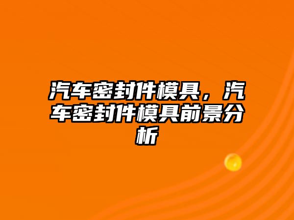 汽車密封件模具，汽車密封件模具前景分析