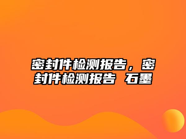 密封件檢測報告，密封件檢測報告 石墨