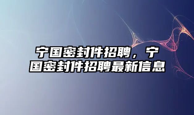 寧國密封件招聘，寧國密封件招聘最新信息