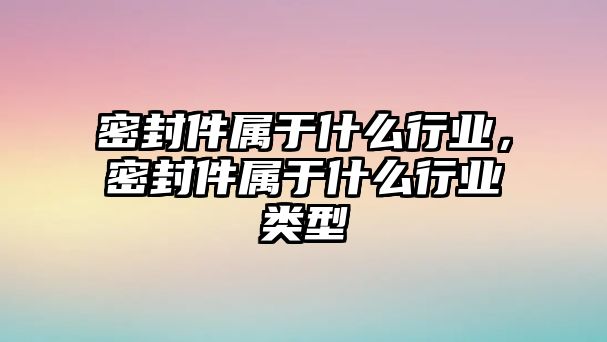 密封件屬于什么行業(yè)，密封件屬于什么行業(yè)類型