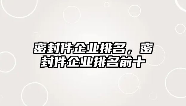 密封件企業(yè)排名，密封件企業(yè)排名前十